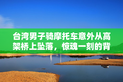 台湾男子骑摩托车意外从高架桥上坠落，惊魂一刻的背后