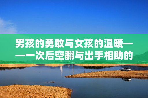 男孩的勇敢与女孩的温暖——一次后空翻与出手相助的故事