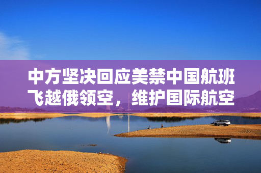 中方坚决回应美禁中国航班飞越俄领空，维护国际航空权益与全球航空秩序