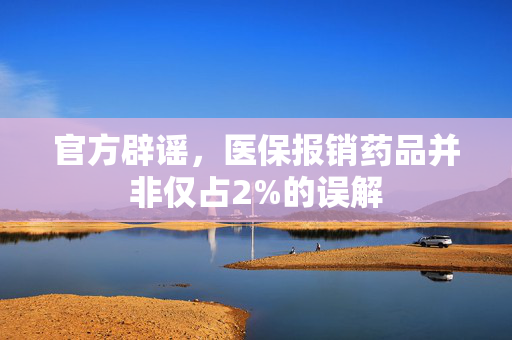 官方辟谣，医保报销药品并非仅占2%的误解
