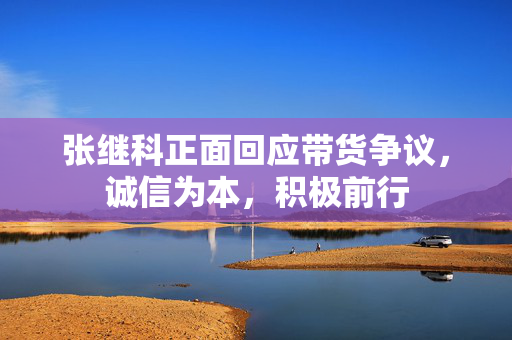 张继科正面回应带货争议，诚信为本，积极前行