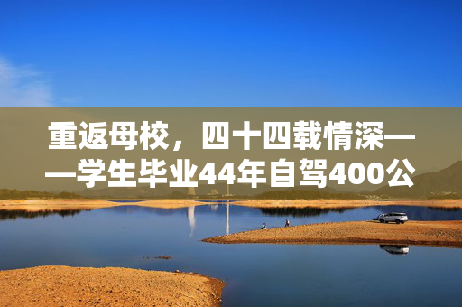 重返母校，四十四载情深——学生毕业44年自驾400公里看初中老师