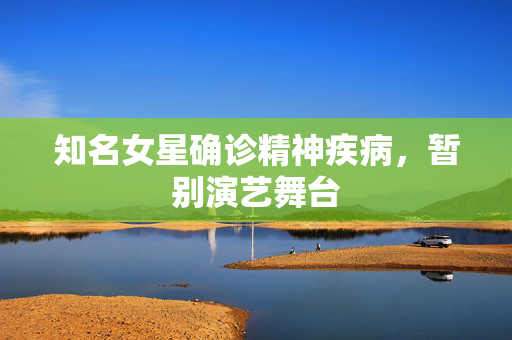 知名女星确诊精神疾病，暂别演艺舞台