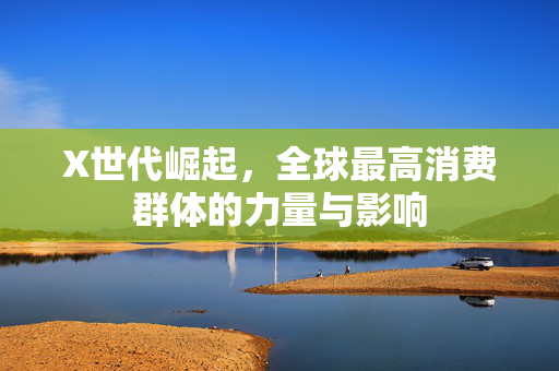 X世代崛起，全球最高消费群体的力量与影响