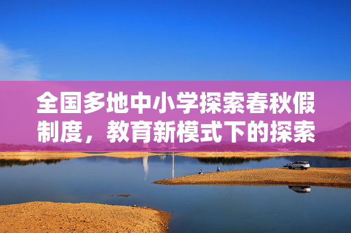 全国多地中小学探索春秋假制度，教育新模式下的探索与实践