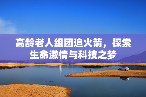 高龄老人组团追火箭，探索生命激情与科技之梦