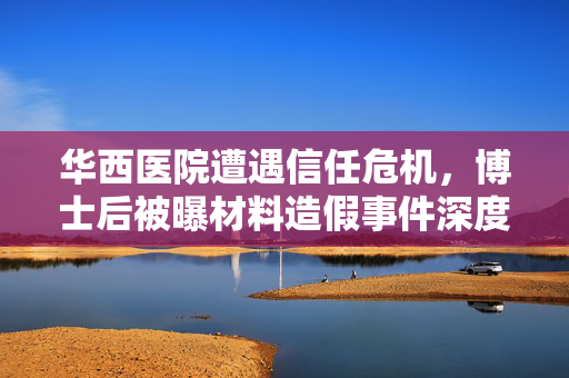 华西医院遭遇信任危机，博士后被曝材料造假事件深度解析