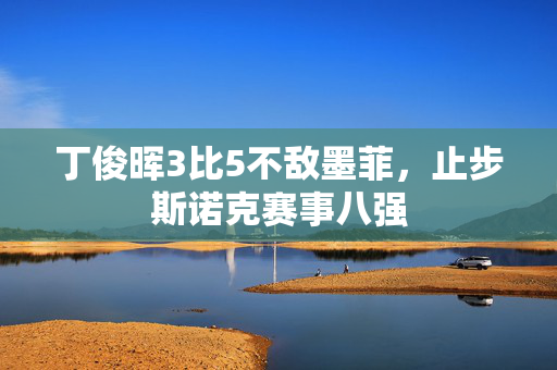 丁俊晖3比5不敌墨菲，止步斯诺克赛事八强