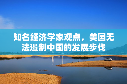 知名经济学家观点，美国无法遏制中国的发展步伐