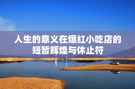 人生的意义在爆红小吃店的短暂辉煌与休止符