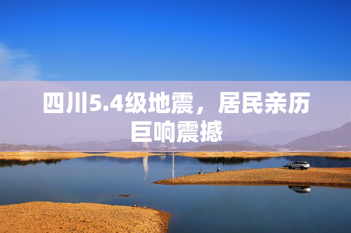 四川5.4级地震，居民亲历巨响震撼