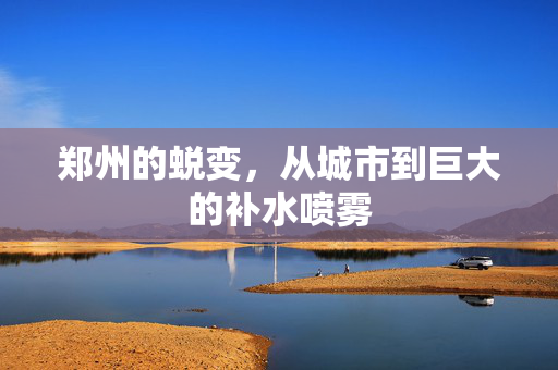 郑州的蜕变，从城市到巨大的补水喷雾