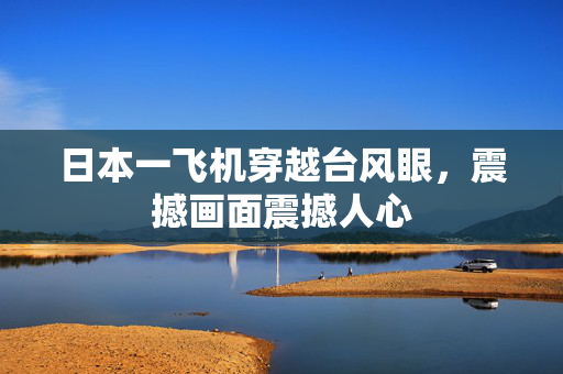 日本一飞机穿越台风眼，震撼画面震撼人心