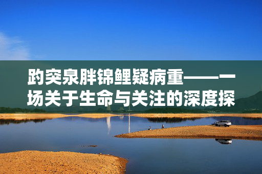 趵突泉胖锦鲤疑病重——一场关于生命与关注的深度探讨