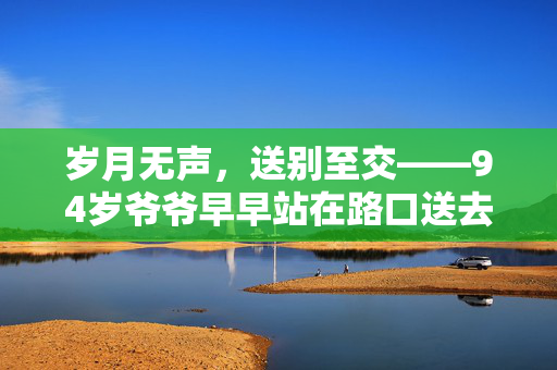 岁月无声，送别至交——94岁爷爷早早站在路口送去世发小