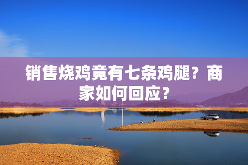 销售烧鸡竟有七条鸡腿？商家如何回应？