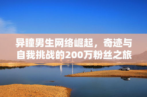 异瞳男生网络崛起，奇迹与自我挑战的200万粉丝之旅