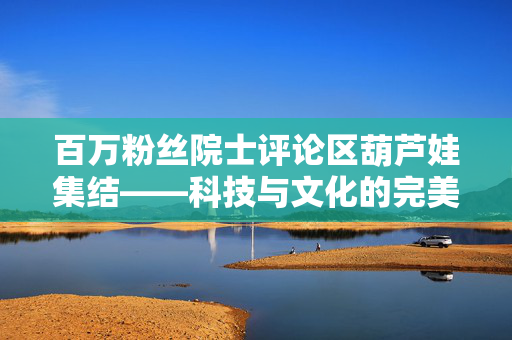 百万粉丝院士评论区葫芦娃集结——科技与文化的完美融合