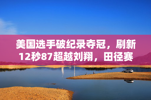美国选手破纪录夺冠，刷新12秒87超越刘翔，田径赛场掀起新波澜