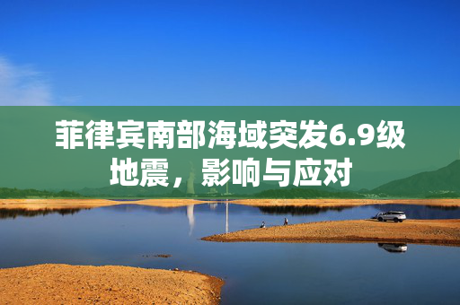 菲律宾南部海域突发6.9级地震，影响与应对