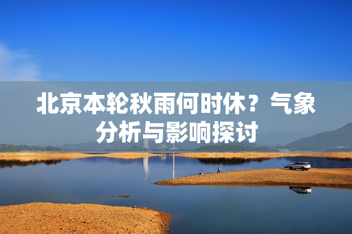 北京本轮秋雨何时休？气象分析与影响探讨