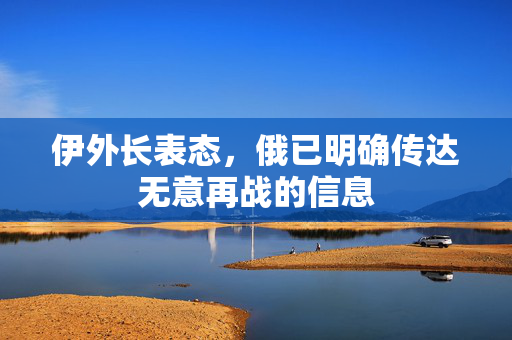 伊外长表态，俄已明确传达无意再战的信息