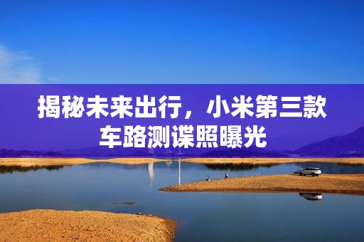 揭秘未来出行，小米第三款车路测谍照曝光