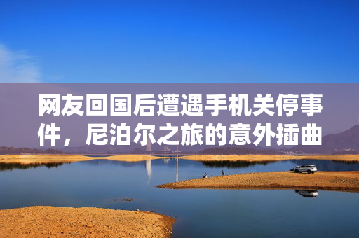 网友回国后遭遇手机关停事件，尼泊尔之旅的意外插曲