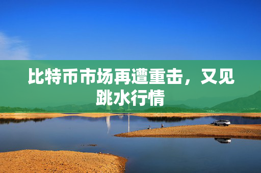 比特币市场再遭重击，又见跳水行情