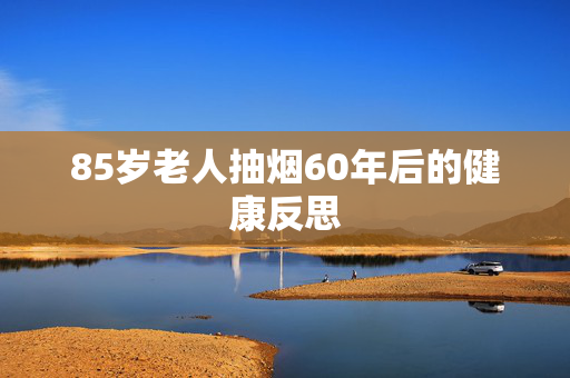 85岁老人抽烟60年后的健康反思