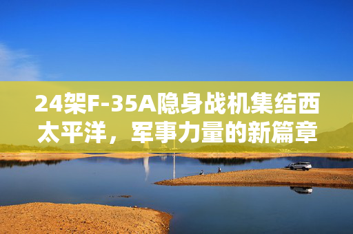 24架F-35A隐身战机集结西太平洋，军事力量的新篇章