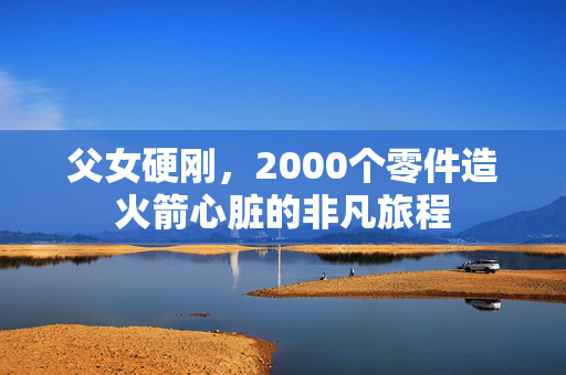 父女硬刚，2000个零件造火箭心脏的非凡旅程