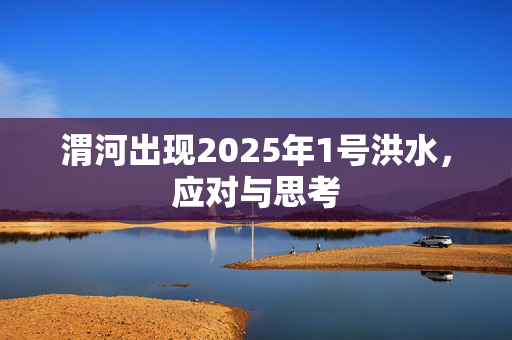 渭河出现2025年1号洪水，应对与思考