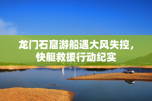 龙门石窟游船遇大风失控，快艇救援行动纪实