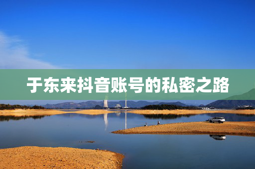 于东来抖音账号的私密之路