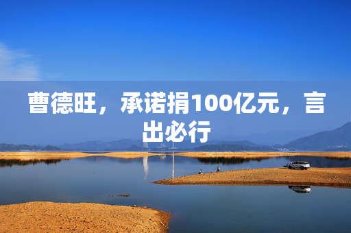 曹德旺，承诺捐100亿元，言出必行