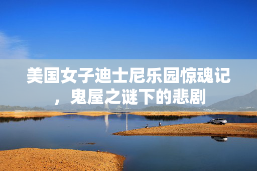 美国女子迪士尼乐园惊魂记，鬼屋之谜下的悲剧