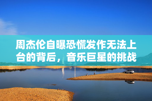 周杰伦自曝恐慌发作无法上台的背后，音乐巨星的挑战与突破