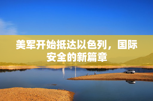 美军开始抵达以色列，国际安全的新篇章