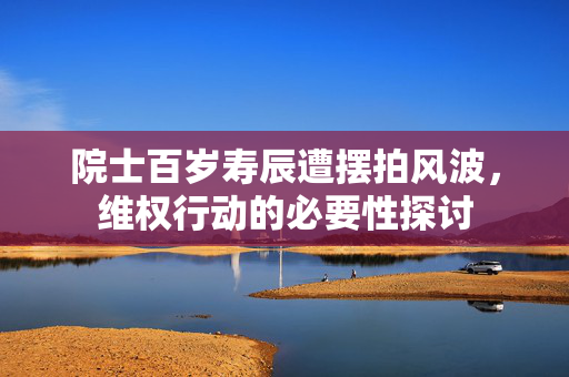 院士百岁寿辰遭摆拍风波，维权行动的必要性探讨