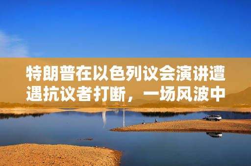 特朗普在以色列议会演讲遭遇抗议者打断，一场风波中的政治交锋