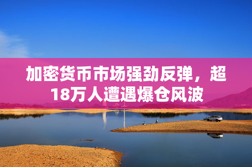 加密货币市场强劲反弹，超18万人遭遇爆仓风波