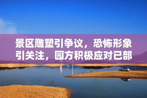 景区雕塑引争议，恐怖形象引关注，园方积极应对已部分拆除