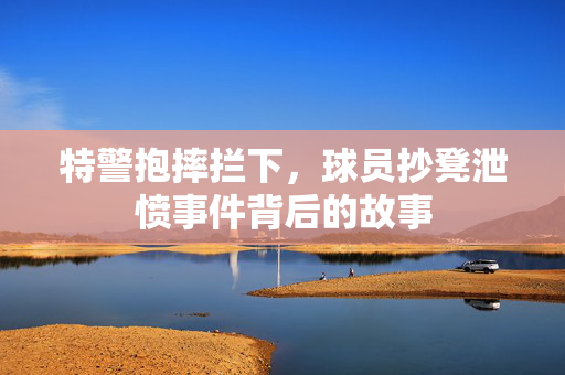 特警抱摔拦下，球员抄凳泄愤事件背后的故事