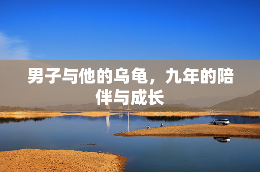男子与他的乌龟，九年的陪伴与成长
