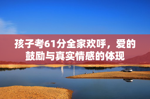 孩子考61分全家欢呼，爱的鼓励与真实情感的体现