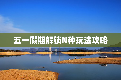 五一假期解锁N种玩法攻略