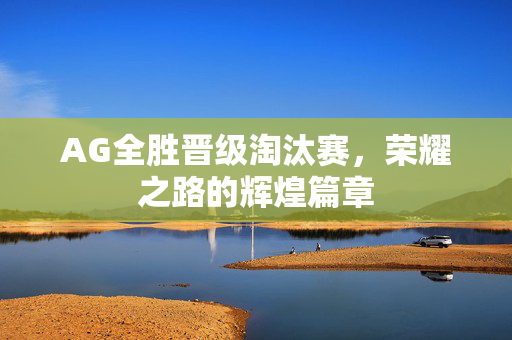 AG全胜晋级淘汰赛，荣耀之路的辉煌篇章