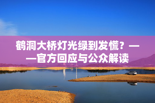 鹤洞大桥灯光绿到发慌？——官方回应与公众解读