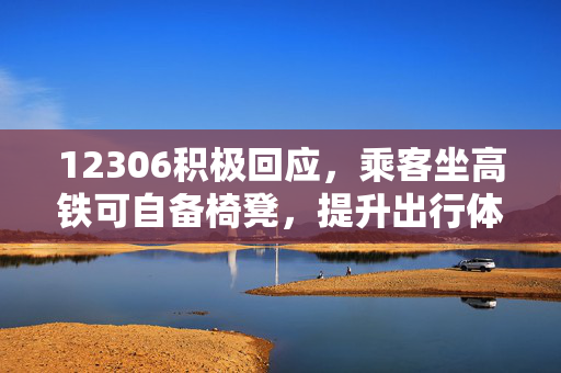 12306积极回应，乘客坐高铁可自备椅凳，提升出行体验